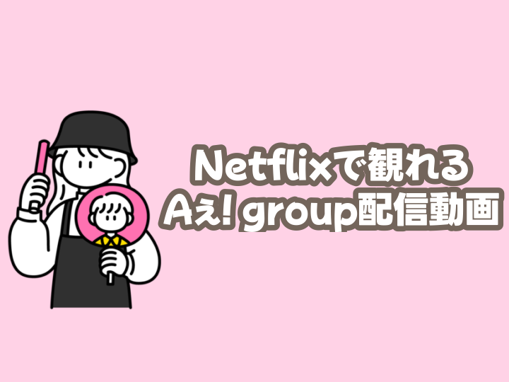 netflix（ネトフリ）で観れるAぇ! group配信動画4選～Aぇデビュー発表密着ドキュメンタリー「BORDERLESS」も観れます